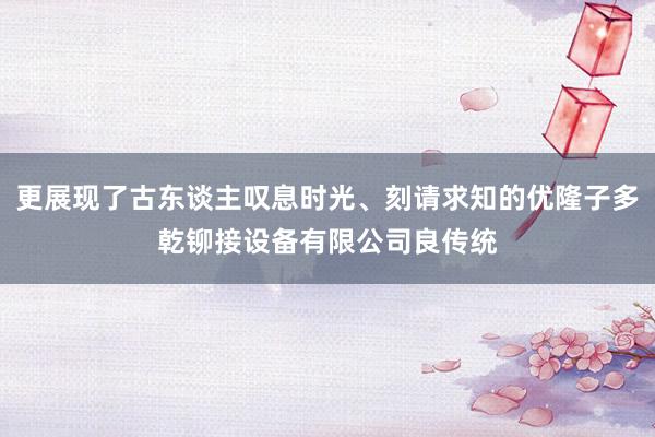 更展现了古东谈主叹息时光、刻请求知的优隆子多乾铆接设备有限公司良传统