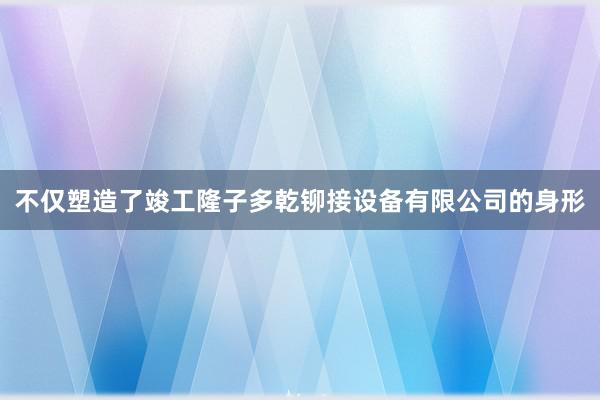 不仅塑造了竣工隆子多乾铆接设备有限公司的身形